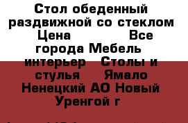Стол обеденный раздвижной со стеклом › Цена ­ 20 000 - Все города Мебель, интерьер » Столы и стулья   . Ямало-Ненецкий АО,Новый Уренгой г.